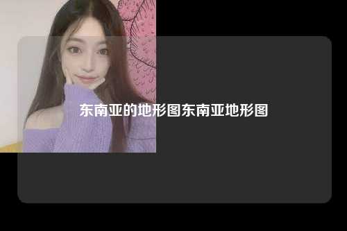 东南亚的地形图东南亚地形图